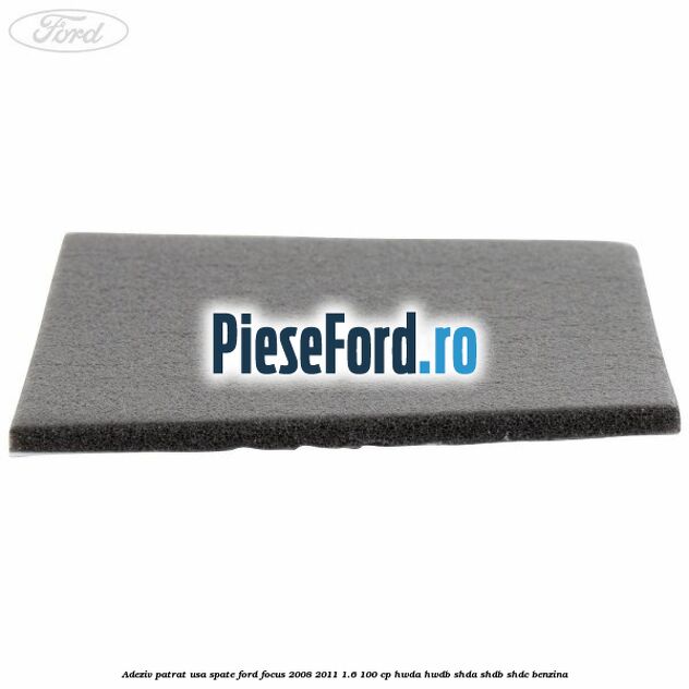 Adeziv patrat usa spate Ford Focus 2008-2011 1.6 100 cp Adeziv patrat usa spate Ford Focus 2008-2011 1.6 100 cp HWDA, HWDB, SHDA, SHDB, SHDC benzina
