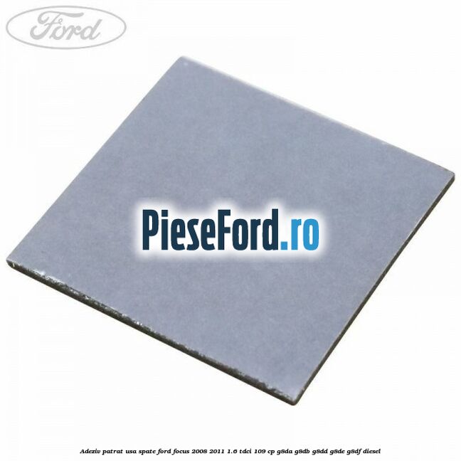 Adeziv patrat usa spate Ford Focus 2008-2011 1.6 TDCi 109 cp G8DA, G8DB, G8DD, G8DE, G8DF diesel