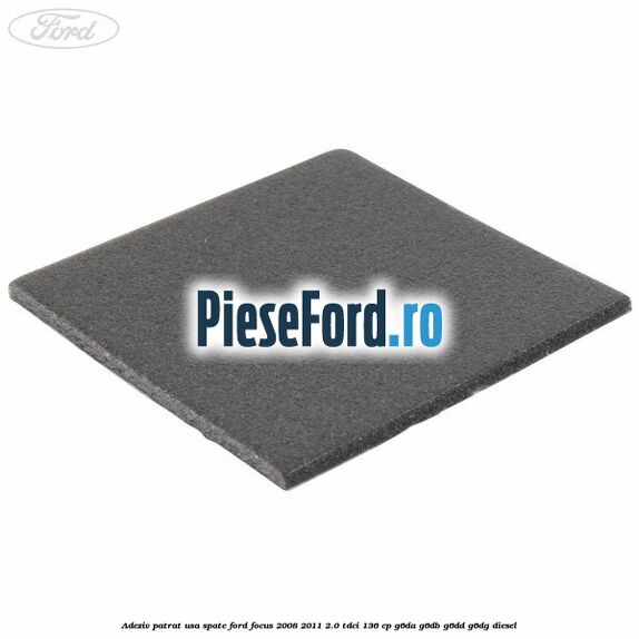 Adeziv patrat usa spate Ford Focus 2008-2011 2.0 TDCi 136 cp Adeziv patrat usa spate Ford Focus 2008-2011 2.0 TDCi 136 cp G6DA, G6DB, G6DD, G6DG diesel