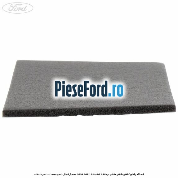 Adeziv patrat usa spate Ford Focus 2008-2011 2.0 TDCi 136 cp Adeziv patrat usa spate Ford Focus 2008-2011 2.0 TDCi 136 cp G6DA, G6DB, G6DD, G6DG diesel