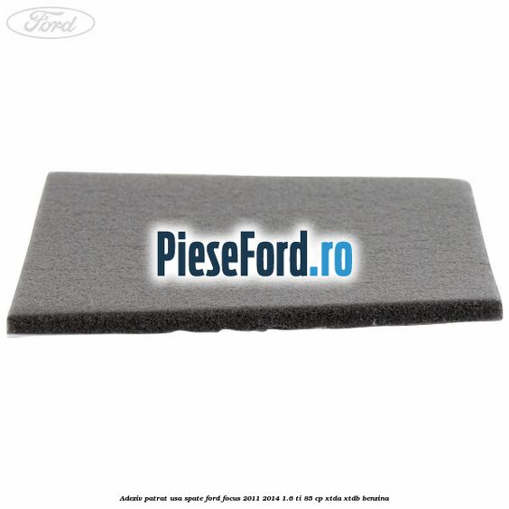 Adeziv patrat usa spate Ford Focus 2011-2014 1.6 Ti 85 cp XTDA, XTDB benzina
