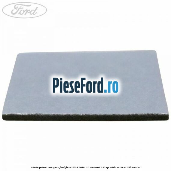 Adeziv patrat usa spate Ford Focus 2014-2018 1.0 EcoBoost 125 cp M1DA, M1DC, M1DD benzina