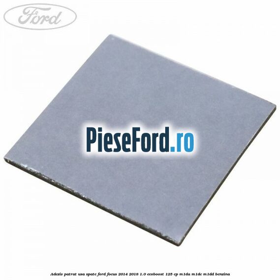 Adeziv patrat usa spate Ford Focus 2014-2018 1.0 EcoBoost 125 cp M1DA, M1DC, M1DD benzina