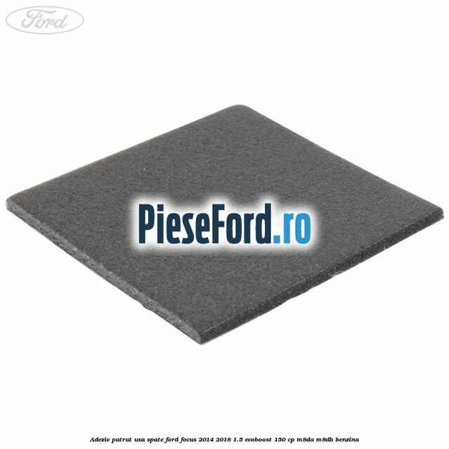 Adeziv patrat usa spate Ford Focus 2014-2018 1.5 EcoBoost 150 cp Adeziv patrat usa spate Ford Focus 2014-2018 1.5 EcoBoost 150 cp M8DA, M8DB benzina