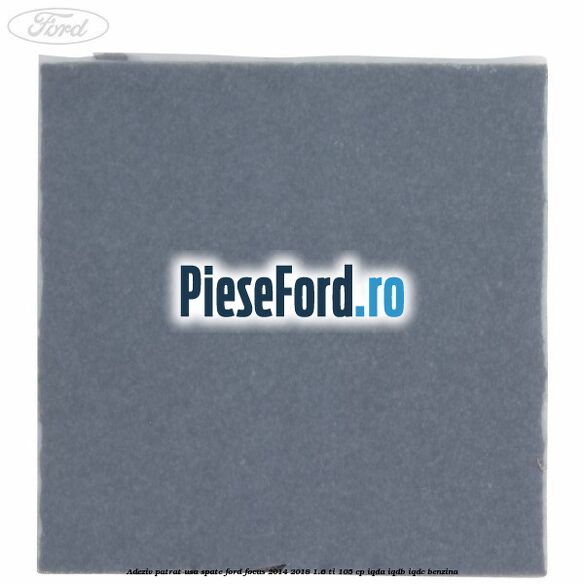 Adeziv patrat usa spate Ford Focus 2014-2018 1.6 Ti 105 cp IQDA, IQDB, IQDC benzina