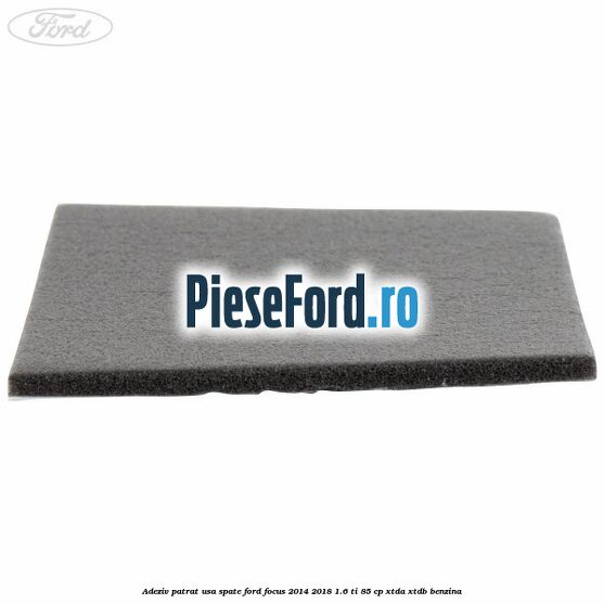 Adeziv patrat usa spate Ford Focus 2014-2018 1.6 Ti 85 cp XTDA, XTDB benzina
