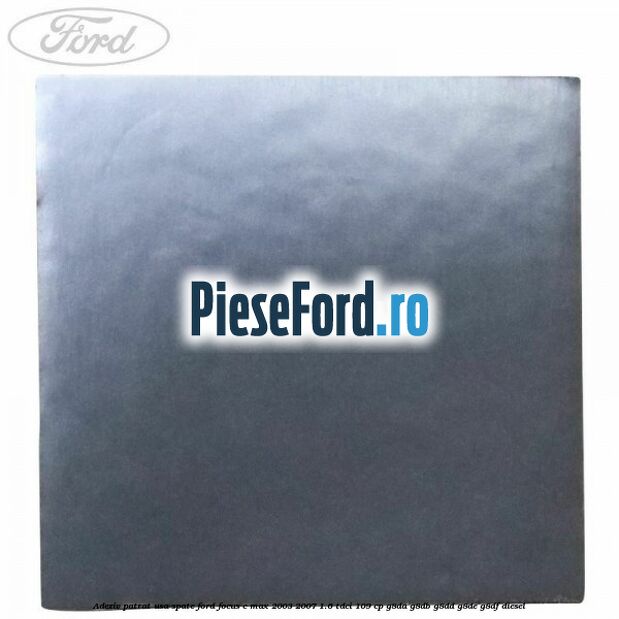 Adeziv patrat usa spate Ford Focus C-Max 2003-2007 1.6 TDCi 109 cp G8DA, G8DB, G8DD, G8DE, G8DF diesel