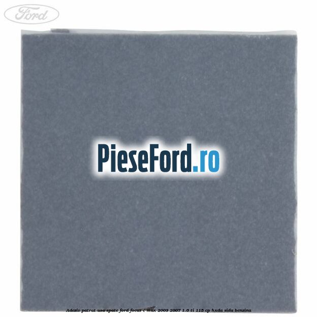 Adeziv patrat usa spate Ford Focus C-Max 2003-2007 1.6 Ti 115 cp HXDA, SIDA benzina