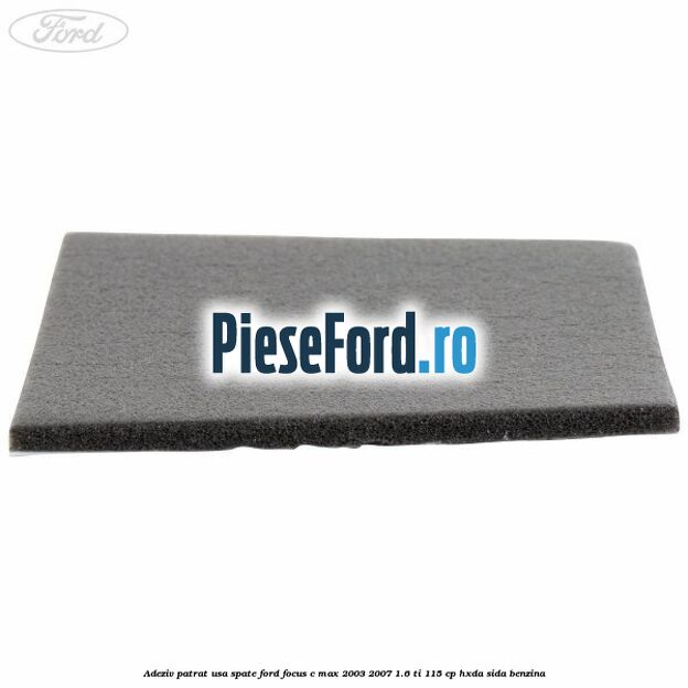 Adeziv patrat usa spate Ford Focus C-Max 2003-2007 1.6 Ti 115 cp HXDA, SIDA benzina