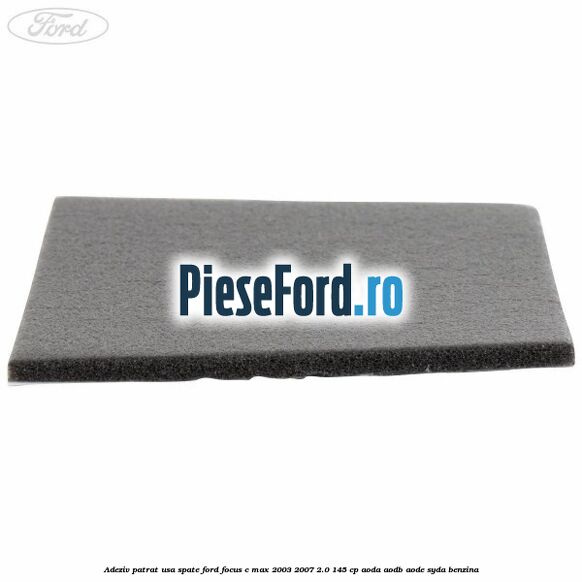 Adeziv patrat usa spate Ford Focus C-Max 2003-2007 2.0 145 cp Adeziv patrat usa spate Ford Focus C-Max 2003-2007 2.0 145 cp AODA, AODB, AODE, SYDA benzina