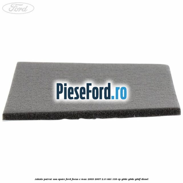 Adeziv patrat usa spate Ford Focus C-Max 2003-2007 2.0 TDCi 133 cp G6DC, G6DE, G6DF diesel