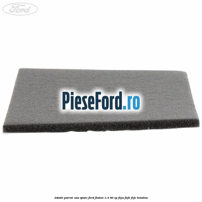 Adeziv patrat usa spate Ford Fusion 1.4 80 cp Adeziv patrat usa spate Ford Fusion 1.4 80 cp FXJA, FXJB, FXJC benzina