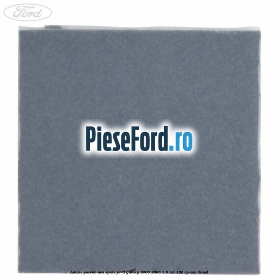 Adeziv patrat usa spate Ford Galaxy 2000-2006 1.9 TDI 130 cp Adeziv patrat usa spate Ford Galaxy 2000-2006 1.9 TDI 130 cp ASZ diesel
