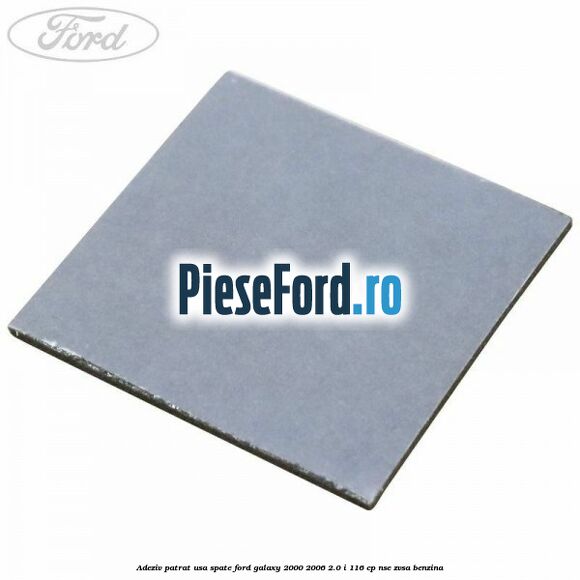 Adeziv patrat usa spate Ford Galaxy 2000-2006 2.0 i 116 cp NSE, ZVSA benzina