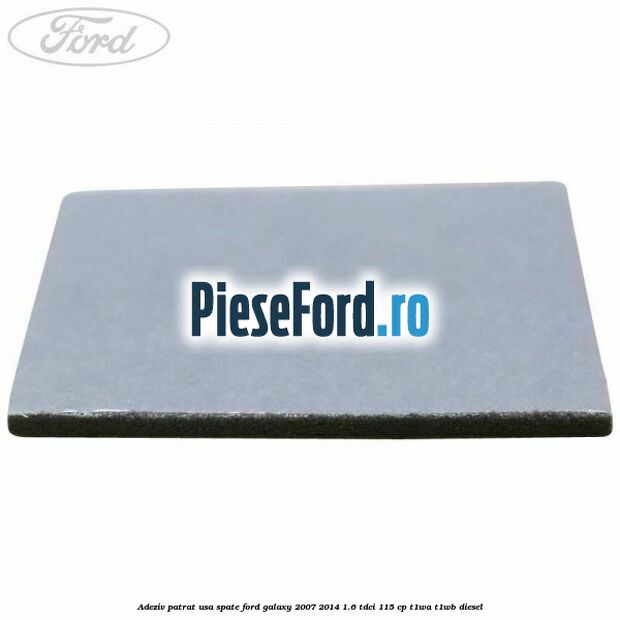 Adeziv patrat usa spate Ford Galaxy 2007-2014 1.6 TDCi 115 cp Adeziv patrat usa spate Ford Galaxy 2007-2014 1.6 TDCi 115 cp T1WA, T1WB diesel