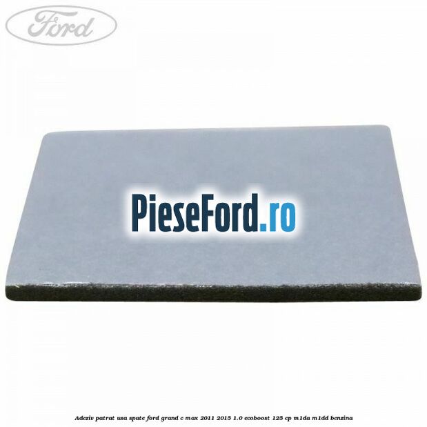 Adeziv patrat usa spate Ford Grand C-Max 2011-2015 1.0 EcoBoost 125 cp Adeziv patrat usa spate Ford Grand C-Max 2011-2015 1.0 EcoBoost 125 cp M1DA, M1DD benzina
