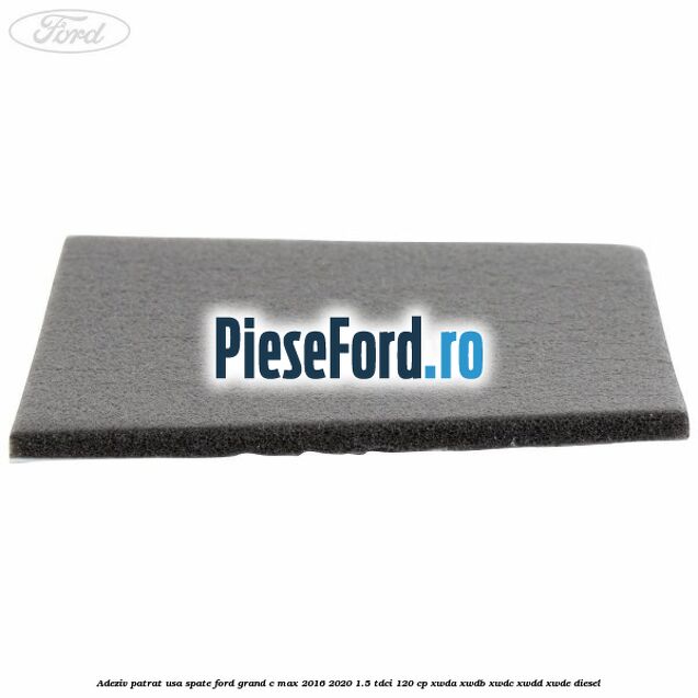 Adeziv patrat usa spate Ford Grand C-Max 2016-2020 1.5 TDCi 120 cp Adeziv patrat usa spate Ford Grand C-Max 2016-2020 1.5 TDCi 120 cp XWDA, XWDB, XWDC, XWDD, XWDE diesel