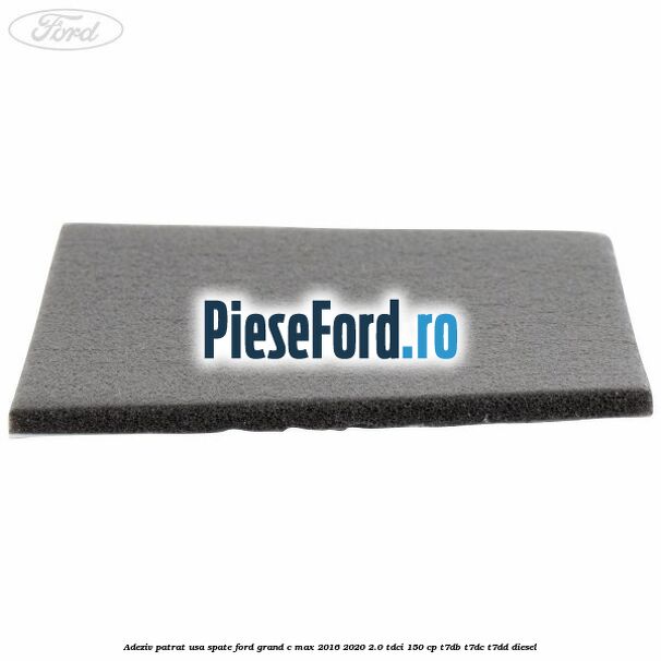 Adeziv patrat usa spate Ford Grand C-Max 2016-2020 2.0 TDCi 150 cp Adeziv patrat usa spate Ford Grand C-Max 2016-2020 2.0 TDCi 150 cp T7DB, T7DC, T7DD diesel