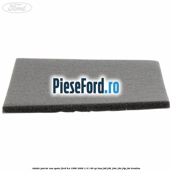 Adeziv patrat usa spate Ford Ka 1996-2008 1.3 i 60 cp BAA, J4D, J4K, J4M, J4N, J4P, J4S benzina