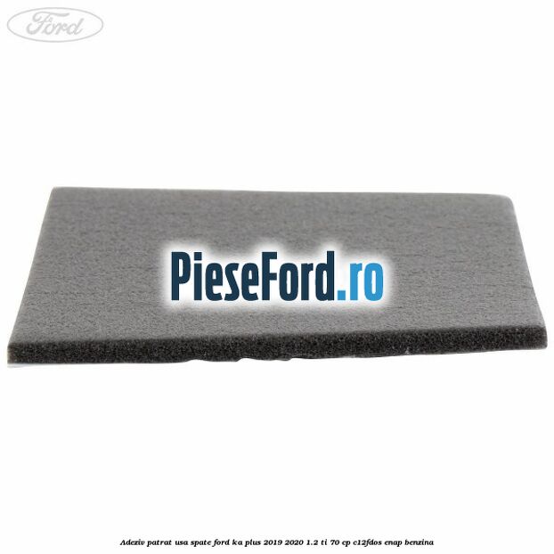 Adeziv patrat usa spate Ford Ka plus 2019-2020 1.2 Ti 70 cp C12FDOS, ENAP benzina