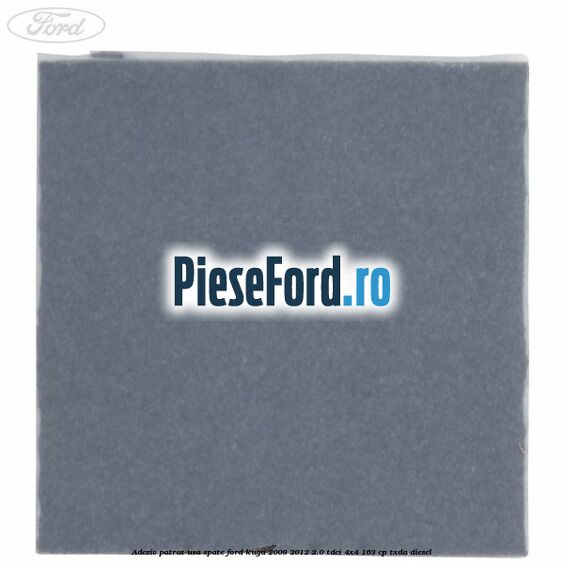 Adeziv patrat usa spate Ford Kuga 2008-2012 2.0 TDCI 4x4 163 cp Adeziv patrat usa spate Ford Kuga 2008-2012 2.0 TDCI 4x4 163 cp TXDA diesel