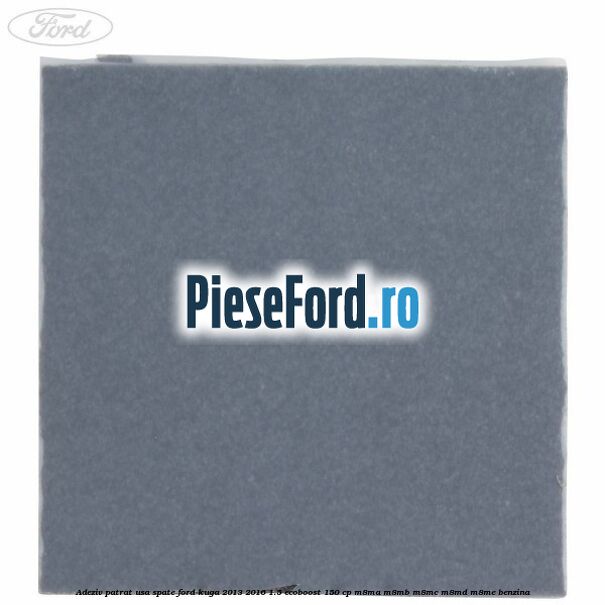 Adeziv patrat usa spate Ford Kuga 2013-2016 1.5 EcoBoost 150 cp M8MA, M8MB, M8MC, M8MD, M8ME benzina