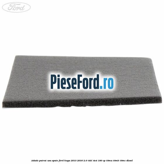 Adeziv patrat usa spate Ford Kuga 2013-2016 2.0 TDCi 4x4 180 cp T8MA, T8MB, T8MC diesel