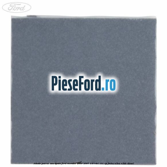 Adeziv patrat usa spate Ford Mondeo 2000-2007 2.0 TDCi 131 cp FMBA, N7BA, N7BB diesel
