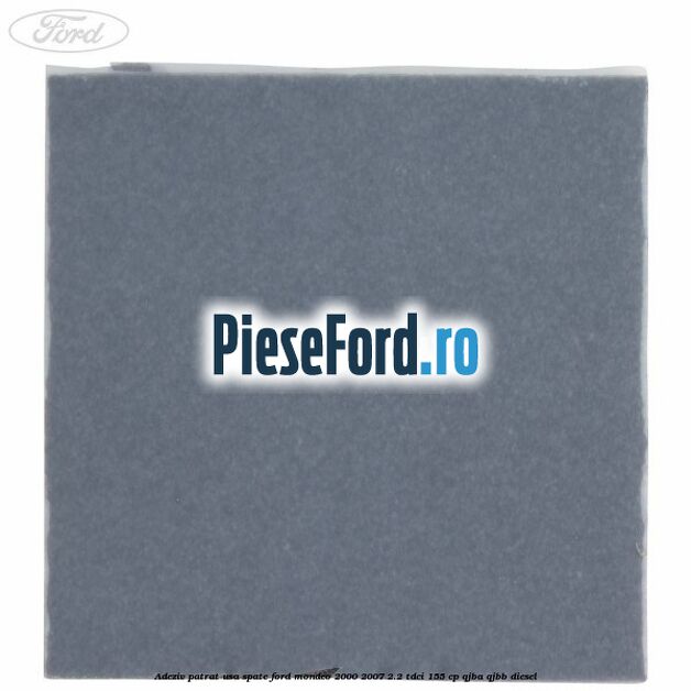 Adeziv patrat usa spate Ford Mondeo 2000-2007 2.2 TDCi 155 cp QJBA, QJBB diesel