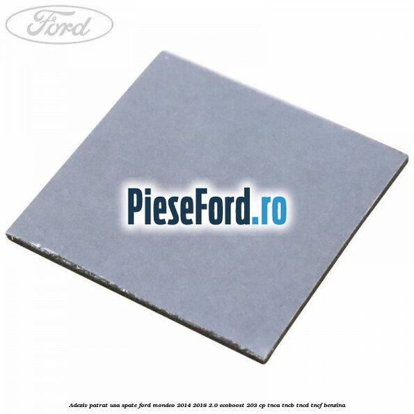 Adeziv patrat usa spate Ford Mondeo 2014-2018 2.0 EcoBoost 203 cp TNCA, TNCB, TNCD, TNCF benzina