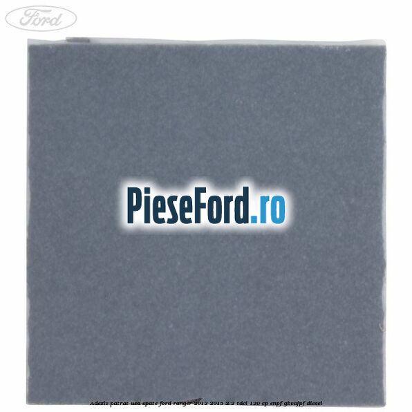 Adeziv patrat usa spate Ford Ranger 2012-2015 2.2 TDCi 120 cp ENPF, GBVAJPF diesel