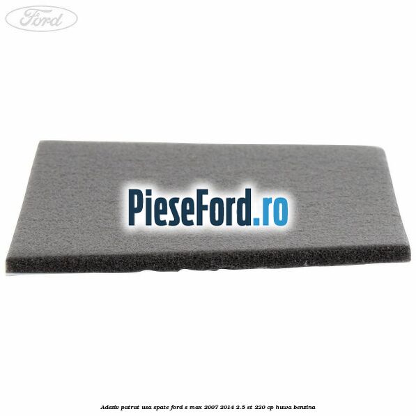 Adeziv patrat usa spate Ford S-Max 2007-2014 2.5 ST 220 cp Adeziv patrat usa spate Ford S-Max 2007-2014 2.5 ST 220 cp HUWA benzina