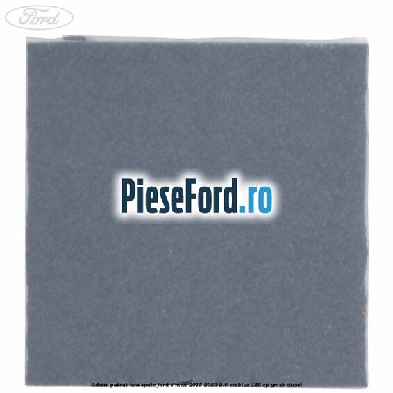 Adeziv patrat usa spate Ford S-Max 2015-2023 2.0 EcoBlue 150 cp YMCB diesel