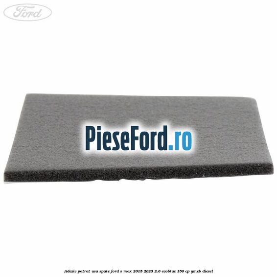 Adeziv patrat usa spate Ford S-Max 2015-2023 2.0 EcoBlue 150 cp YMCB diesel