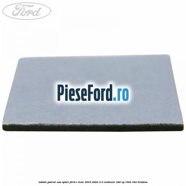 Adeziv patrat usa spate Ford S-Max 2015-2023 2.0 EcoBoost 240 cp R9CD, R9CI benzina