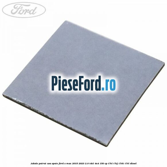 Adeziv patrat usa spate Ford S-Max 2015-2023 2.0 TDCi 4x4 150 cp T7CI, T7CJ, T7CK, T7CL diesel