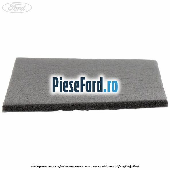 Adeziv patrat usa spate Ford Tourneo Custom 2014-2018 2.2 TDCi 100 cp DRF4, DRFF, DRFG diesel