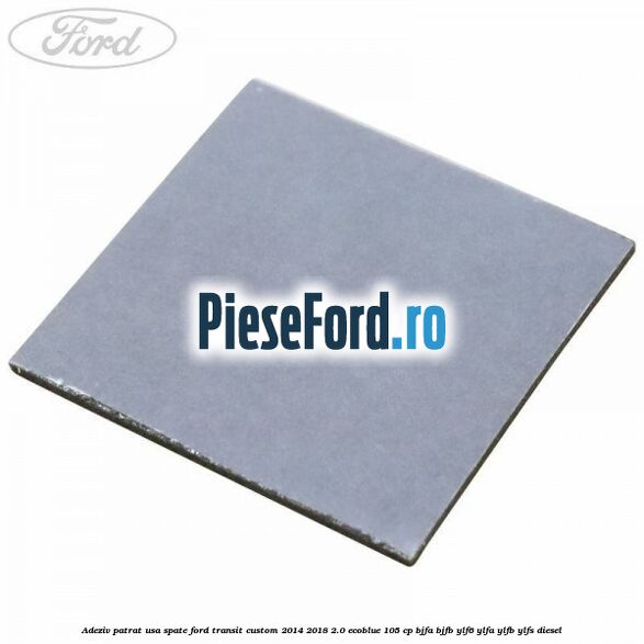 Adeziv patrat usa spate Ford Transit Custom 2014-2018 2.0 EcoBlue 105 cp Adeziv patrat usa spate Ford Transit Custom 2014-2018 2.0 EcoBlue 105 cp BJFA, BJFB, YLF6, YLFA, YLFB, YLFS diesel