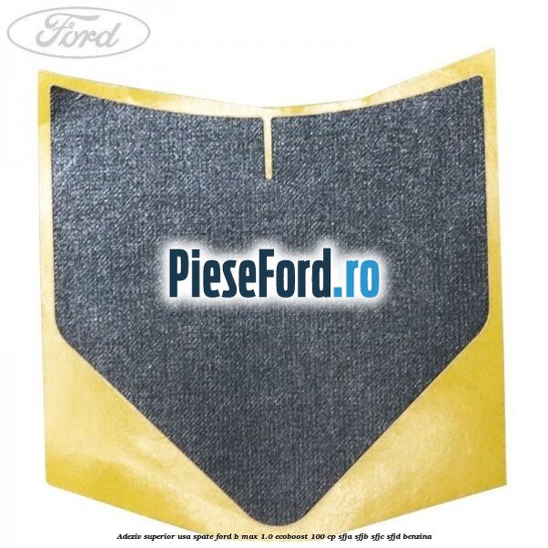 Adeziv superior usa spate Ford B-Max 1.0 EcoBoost 100 cp SFJA, SFJB, SFJC, SFJD benzina
