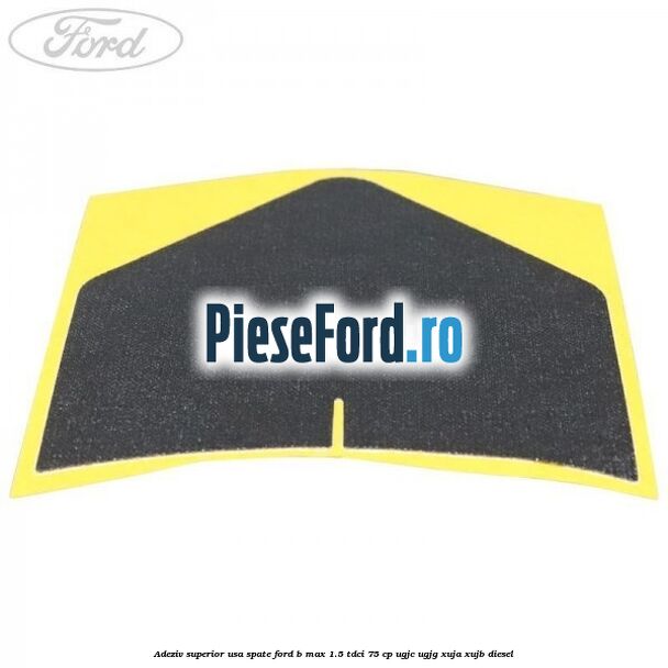 Adeziv superior usa spate Ford B-Max 1.5 TDCi 75 cp Adeziv superior usa spate Ford B-Max 1.5 TDCi 75 cp UGJC, UGJG, XUJA, XUJB diesel