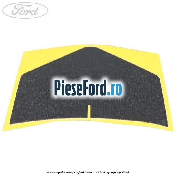 Adeziv superior usa spate Ford B-Max 1.5 TDCi 95 cp XVJA, XVJC diesel