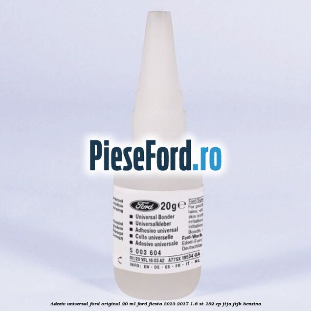 Adeziv universal Ford original 20 ml Ford Fiesta 2013-2017 1.6 ST 182 cp Adeziv universal Ford original 20 ml Ford Fiesta 2013-2017 1.6 ST 182 cp JTJA, JTJB benzina
