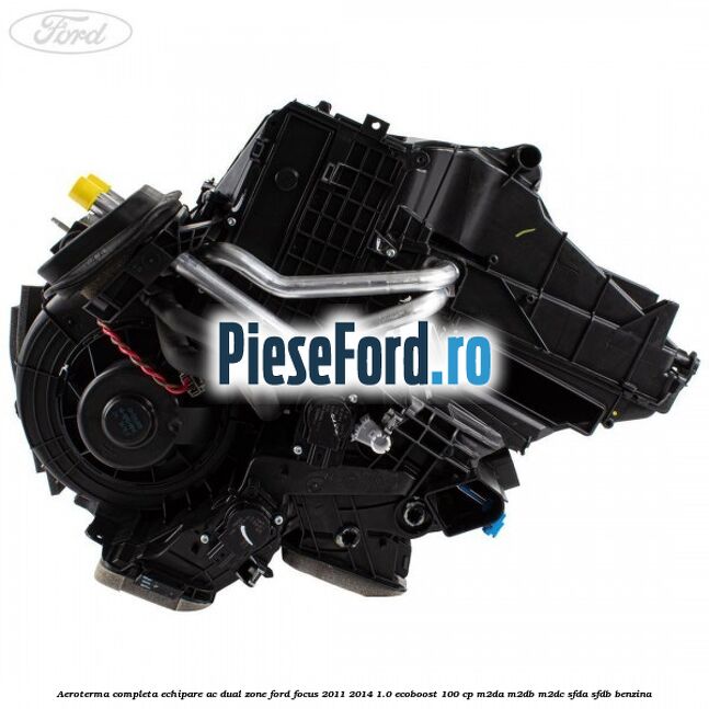 Aeroterma completa echipare AC dual zone Ford Focus 2011-2014 1.0 EcoBoost 100 cp M2DA, M2DB, M2DC, SFDA, SFDB benzina