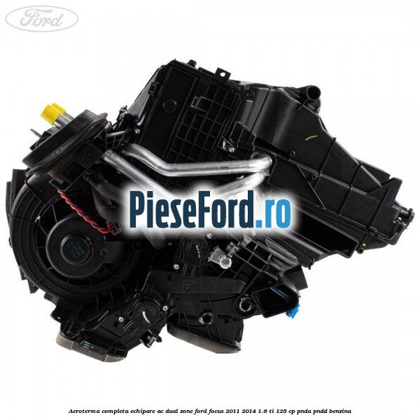 Aeroterma completa echipare AC dual zone Ford Focus 2011-2014 1.6 Ti 125 cp Aeroterma completa echipare AC dual zone Ford Focus 2011-2014 1.6 Ti 125 cp PNDA, PNDD benzina