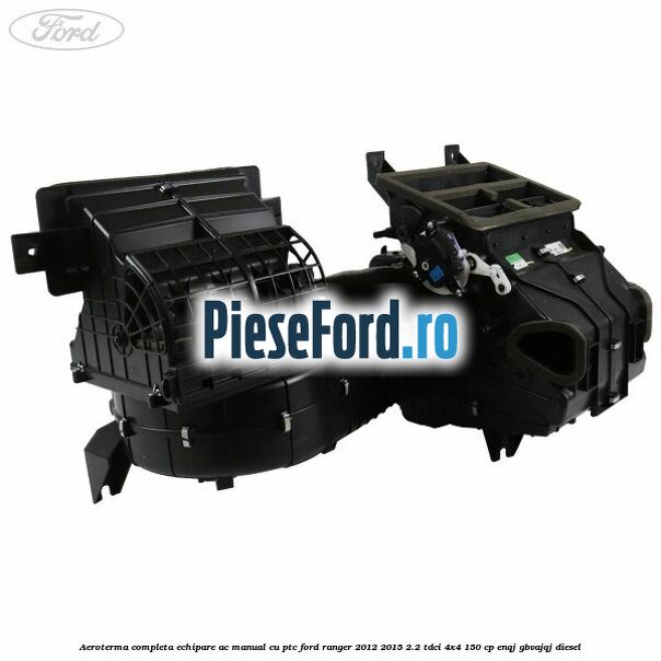 Aeroterma completa echipare AC manual cu PTC Ford Ranger 2012-2015 2.2 TDCi 4x4 150 cp ENQJ, GBVAJQJ diesel