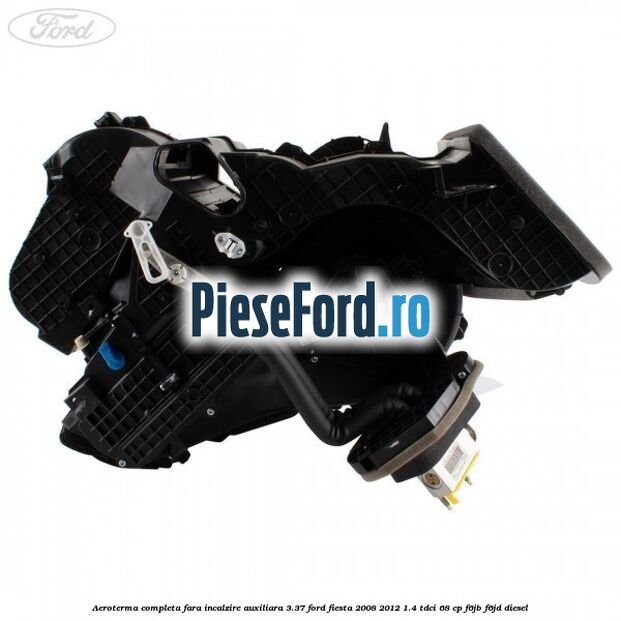 Aeroterma completa fara incalzire auxiliara 3.37 Ford Fiesta 2008-2012 1.4 TDCi 68 cp F6JB, F6JD diesel