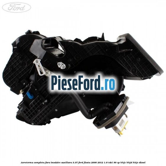 Aeroterma completa fara incalzire auxiliara 3.37 Ford Fiesta 2008-2012 1.6 TDCi 90 cp HHJC, HHJD, HHJE diesel