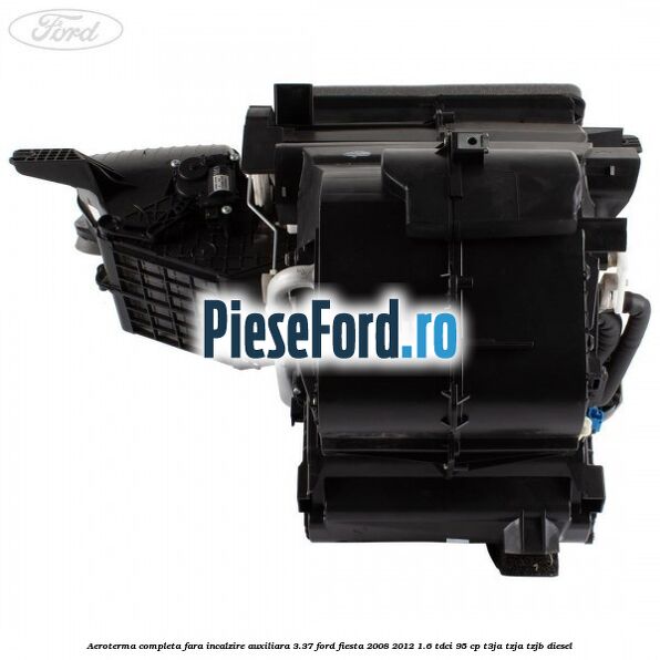 Aeroterma completa fara incalzire auxiliara 3.37 Ford Fiesta 2008-2012 1.6 TDCi 95 cp T3JA, TZJA, TZJB diesel