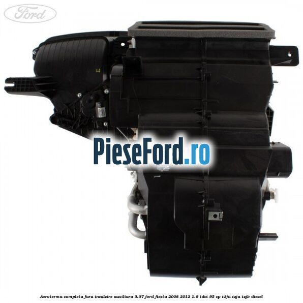 Aeroterma completa fara incalzire auxiliara 3.37 Ford Fiesta 2008-2012 1.6 TDCi 95 cp T3JA, TZJA, TZJB diesel