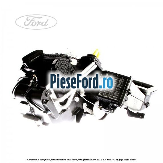 Aeroterma completa fara incalzire auxiliara Ford Fiesta 2008-2012 1.4 TDCi 70 cp Aeroterma completa fara incalzire auxiliara Ford Fiesta 2008-2012 1.4 TDCi 70 cp F6JD, KVJA diesel